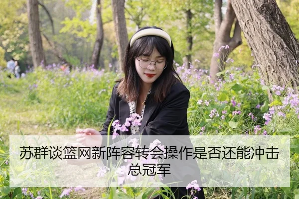 苏群谈篮网新阵容转会操作是否还能冲击总冠军