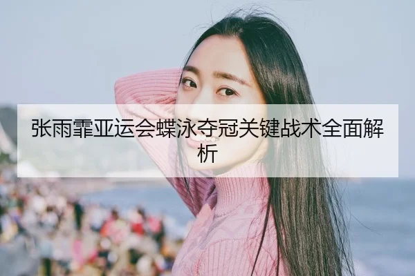 张雨霏亚运会蝶泳夺冠关键战术全面解析